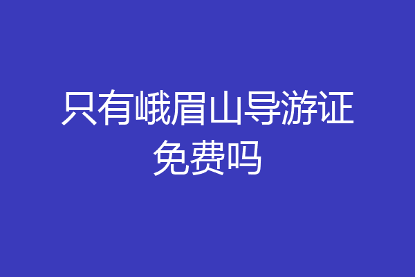 只有峨眉山导游证免费吗