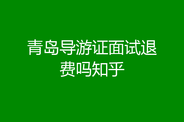 青岛导游证面试退费吗知乎