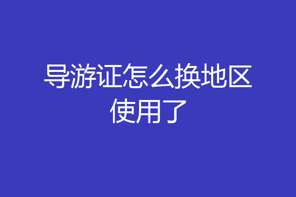 导游证怎么换地区使用了
