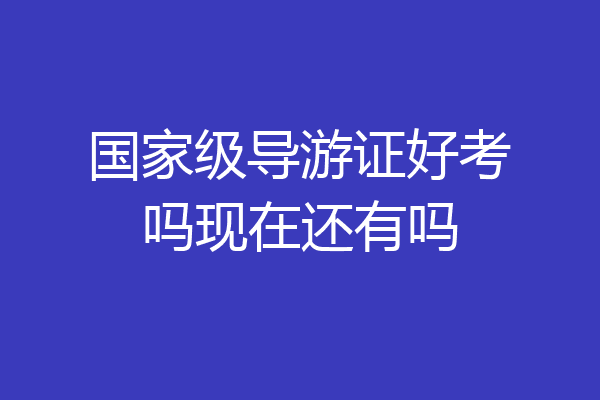 国家级导游证好考吗现在还有吗