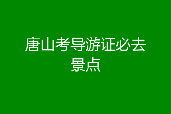 唐山考导游证必去景点