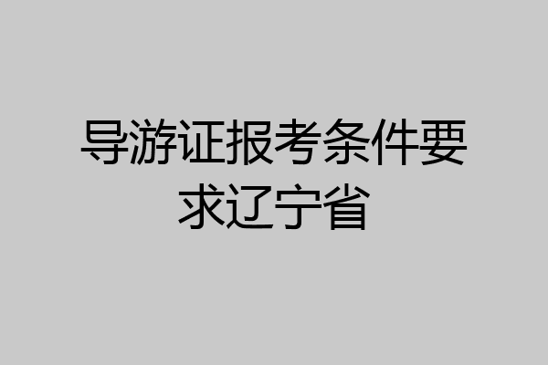 导游证报考条件要求辽宁省