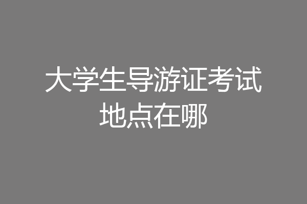 大学生导游证考试地点在哪
