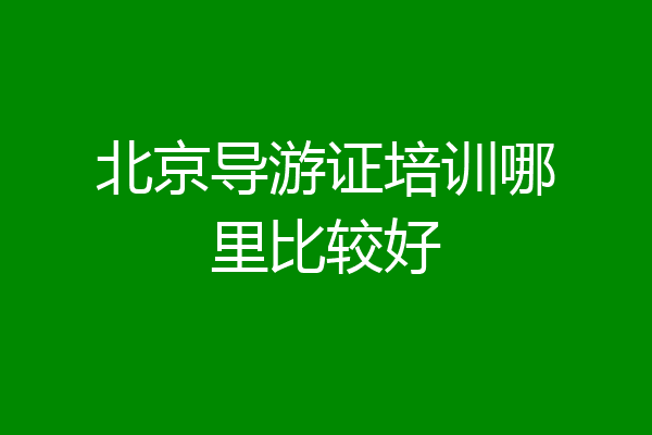 北京导游证培训哪里比较好