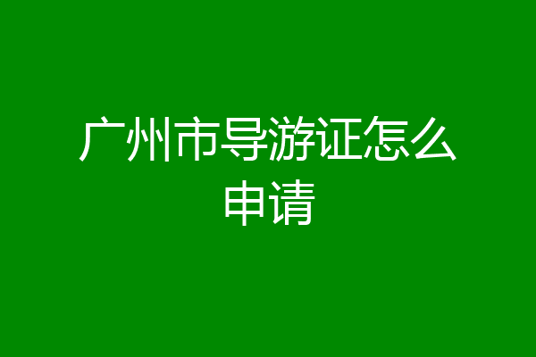 广州市导游证怎么申请
