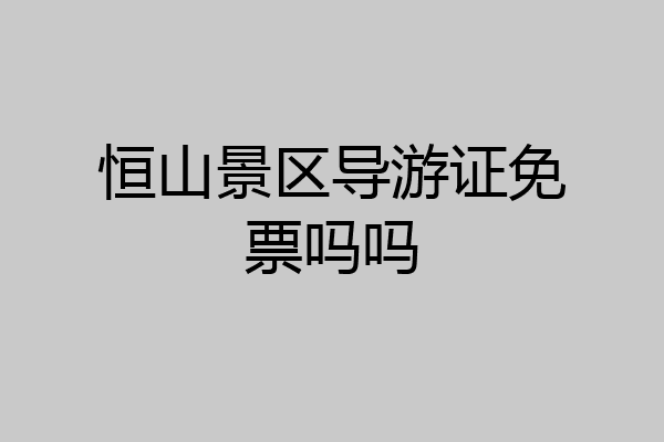 恒山景区导游证免票吗吗