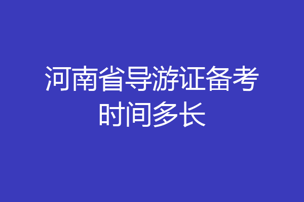 河南省导游证备考时间多长