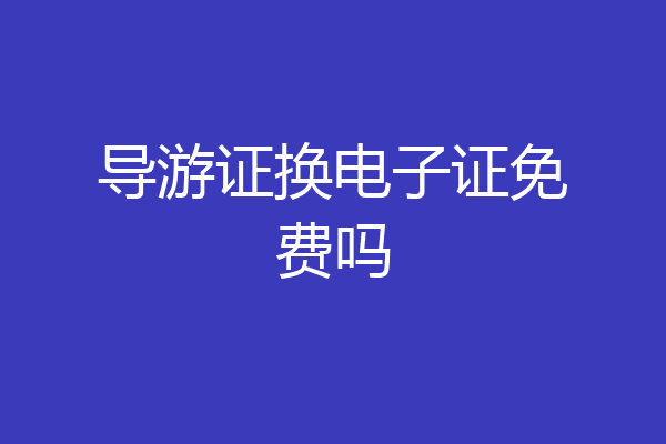 导游证换电子证免费吗