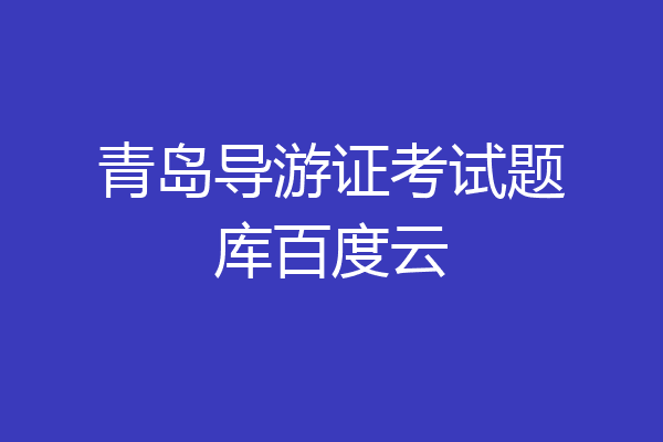 青岛导游证考试题库百度云