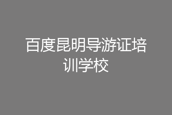 百度昆明导游证培训学校