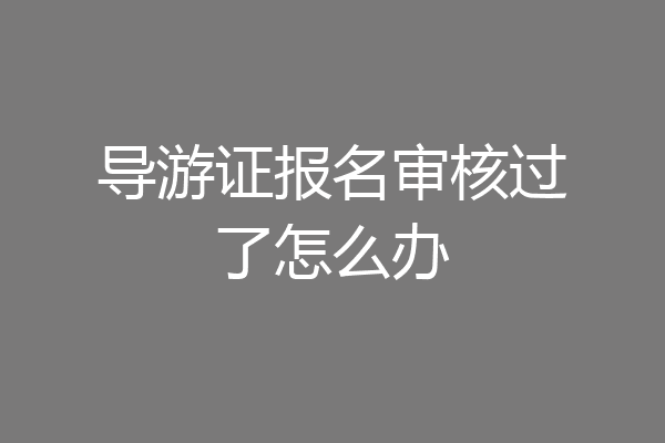 导游证报名审核过了怎么办