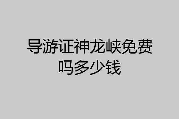 导游证神龙峡免费吗多少钱