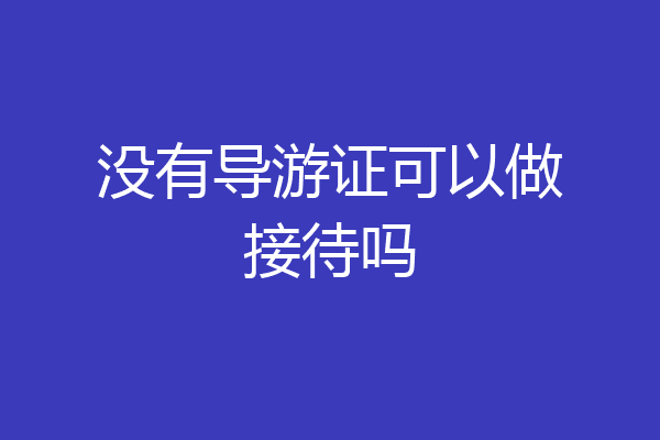 没有导游证可以做接待吗
