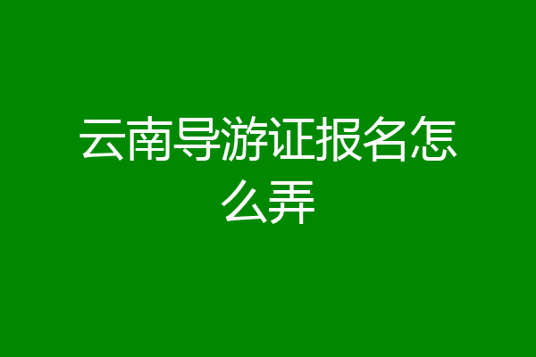 云南导游证报名怎么弄