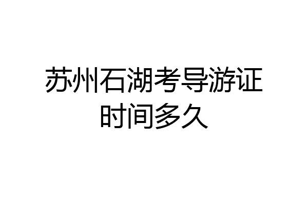 苏州石湖考导游证时间多久