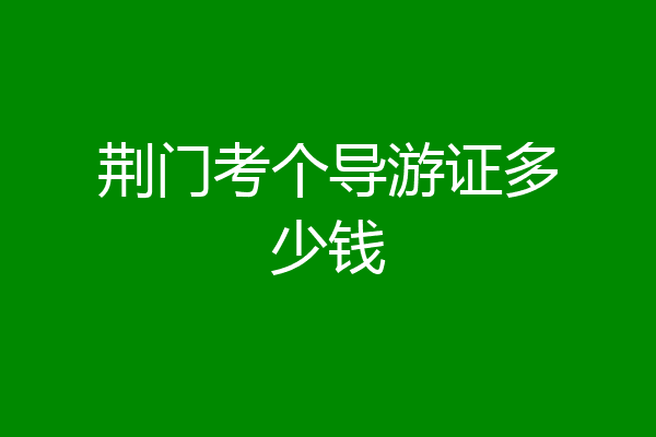 荆门考个导游证多少钱