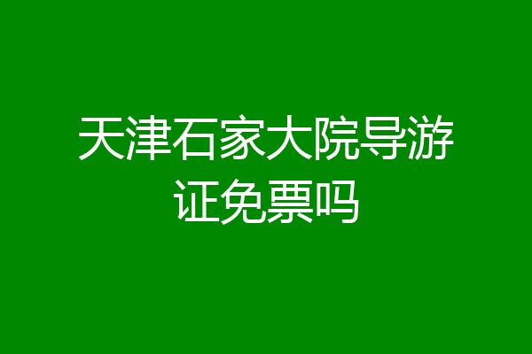 天津石家大院导游证免票吗