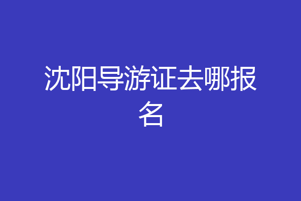 沈阳导游证去哪报名