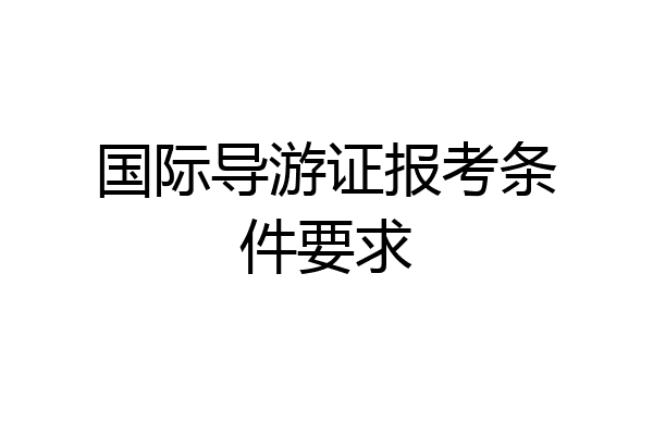 国际导游证报考条件要求