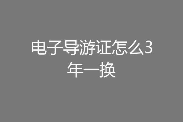 电子导游证怎么3年一换