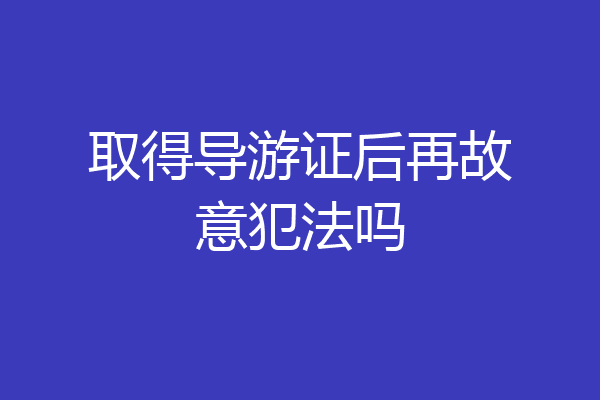 取得导游证后再故意犯法吗