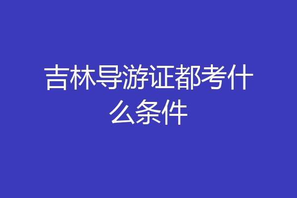 吉林导游证都考什么条件
