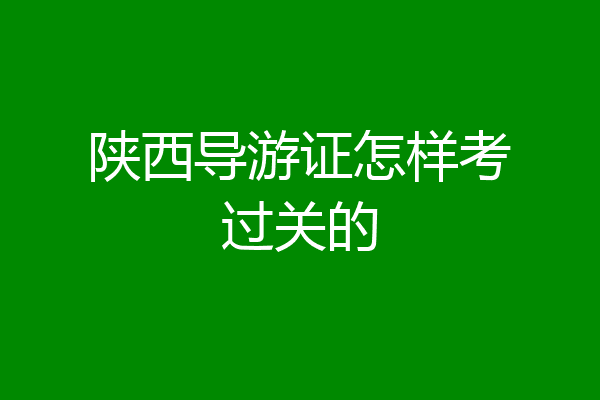 陕西导游证怎样考过关的