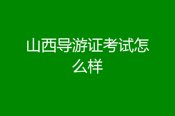山西导游证考试怎么样