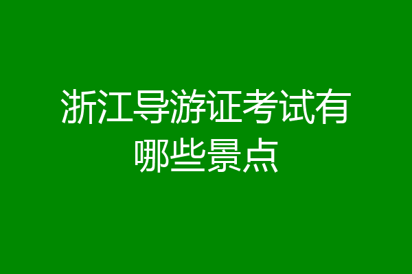 浙江导游证考试有哪些景点