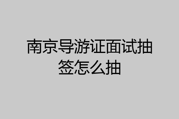 南京导游证面试抽签怎么抽