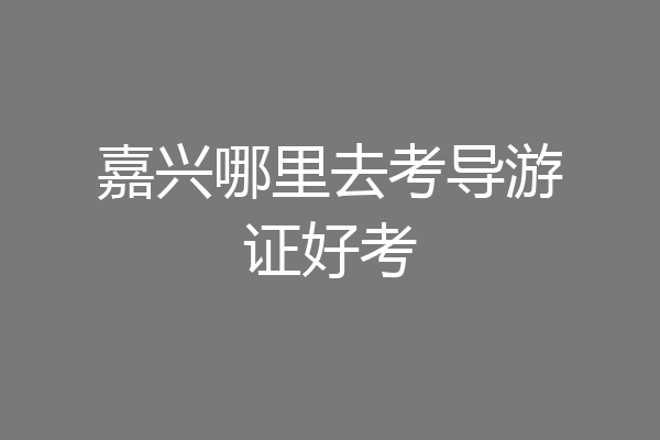 嘉兴哪里去考导游证好考