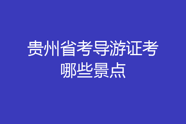 贵州省考导游证考哪些景点