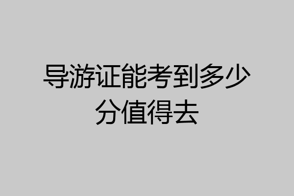 导游证能考到多少分值得去
