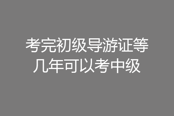 考完初级导游证等几年可以考中级