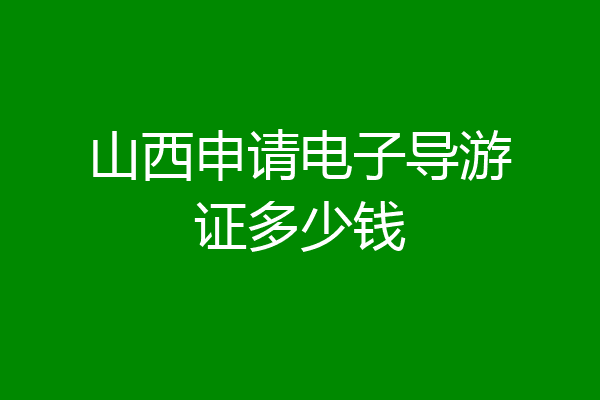 山西申请电子导游证多少钱
