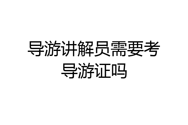导游讲解员需要考导游证吗