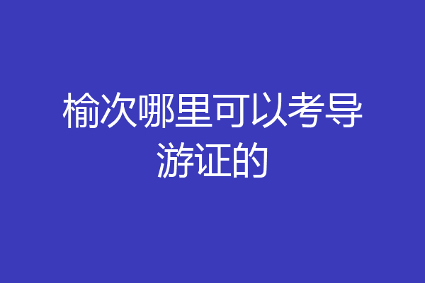榆次哪里可以考导游证的