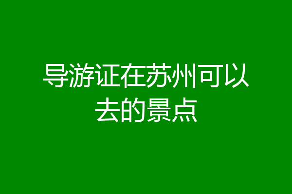 导游证在苏州可以去的景点