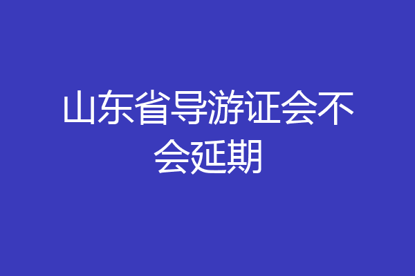 山东省导游证会不会延期