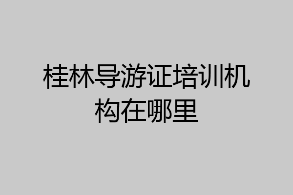 桂林导游证培训机构在哪里