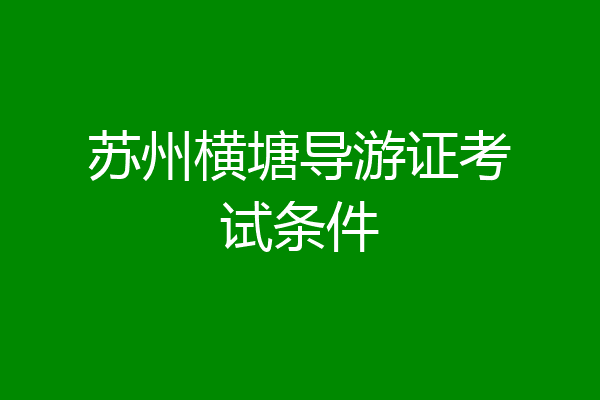 苏州横塘导游证考试条件