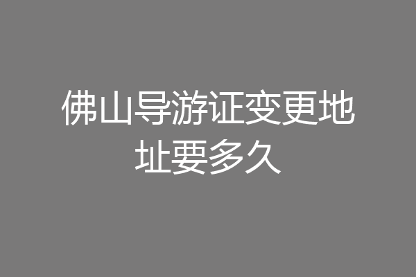 佛山导游证变更地址要多久