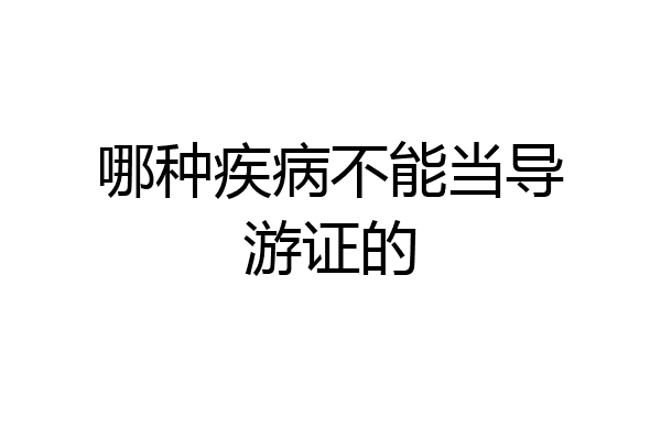 哪种疾病不能当导游证的