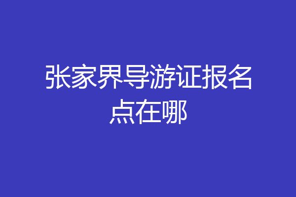 张家界导游证报名点在哪