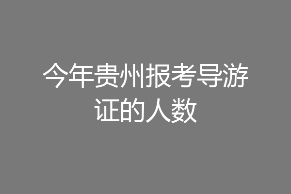 今年贵州报考导游证的人数
