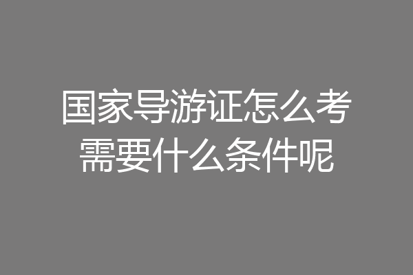国家导游证怎么考需要什么条件呢