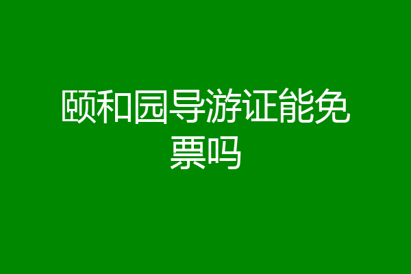 颐和园导游证能免票吗