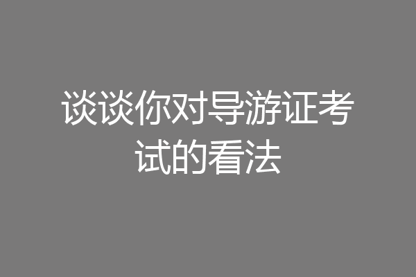 谈谈你对导游证考试的看法