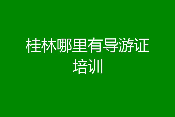 桂林哪里有导游证培训
