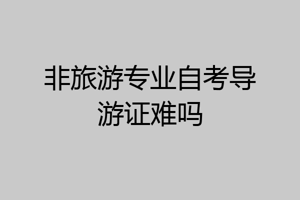 非旅游专业自考导游证难吗